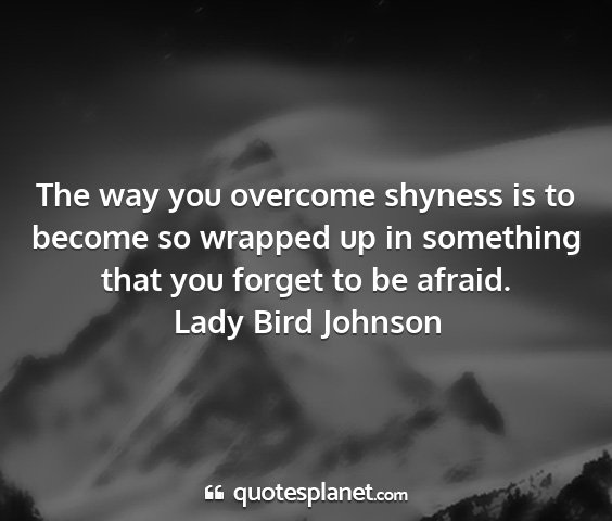 Lady bird johnson - the way you overcome shyness is to become so...