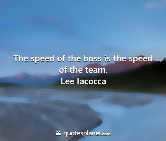 Lee iacocca - the speed of the boss is the speed of the team....