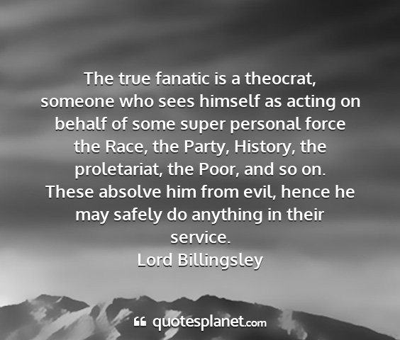 Lord billingsley - the true fanatic is a theocrat, someone who sees...