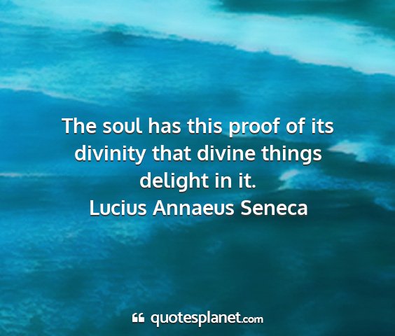 Lucius annaeus seneca - the soul has this proof of its divinity that...