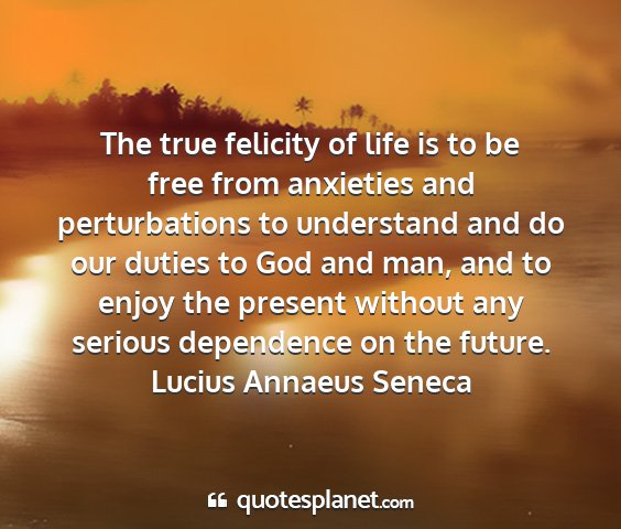 Lucius annaeus seneca - the true felicity of life is to be free from...