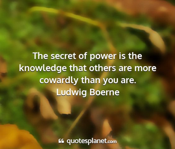 Ludwig boerne - the secret of power is the knowledge that others...