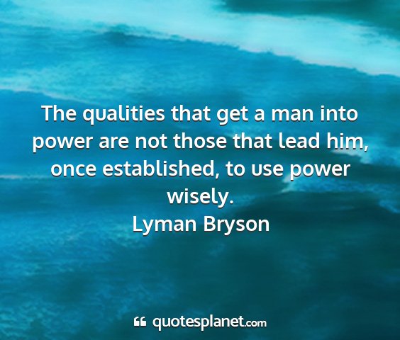 Lyman bryson - the qualities that get a man into power are not...