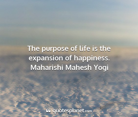 Maharishi mahesh yogi - the purpose of life is the expansion of happiness....