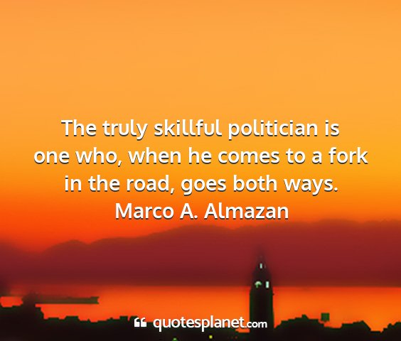 Marco a. almazan - the truly skillful politician is one who, when he...