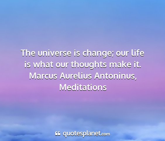 Marcus aurelius antoninus, meditations - the universe is change; our life is what our...