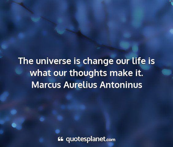 Marcus aurelius antoninus - the universe is change our life is what our...