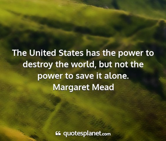 Margaret mead - the united states has the power to destroy the...