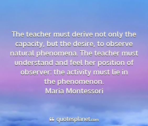 Maria montessori - the teacher must derive not only the capacity,...