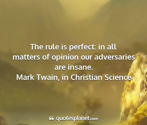 Mark twain, in christian science - the rule is perfect: in all matters of opinion...