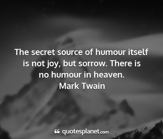 Mark twain - the secret source of humour itself is not joy,...