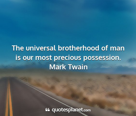 Mark twain - the universal brotherhood of man is our most...