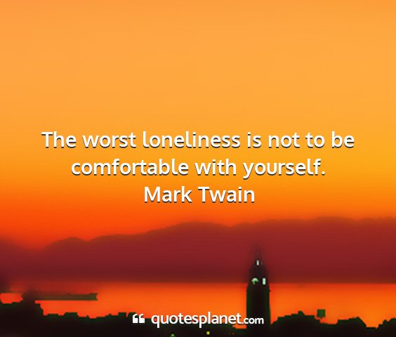 Mark twain - the worst loneliness is not to be comfortable...