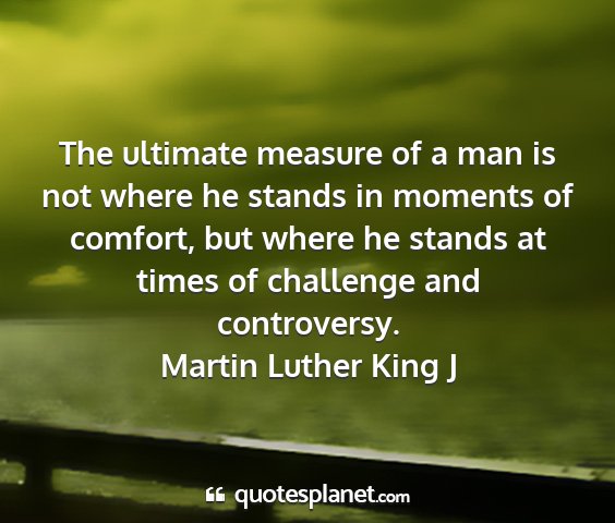 Martin luther king j - the ultimate measure of a man is not where he...