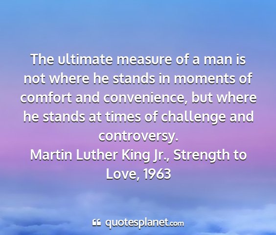 Martin luther king jr., strength to love, 1963 - the ultimate measure of a man is not where he...