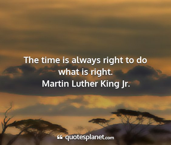 Martin luther king jr. - the time is always right to do what is right....