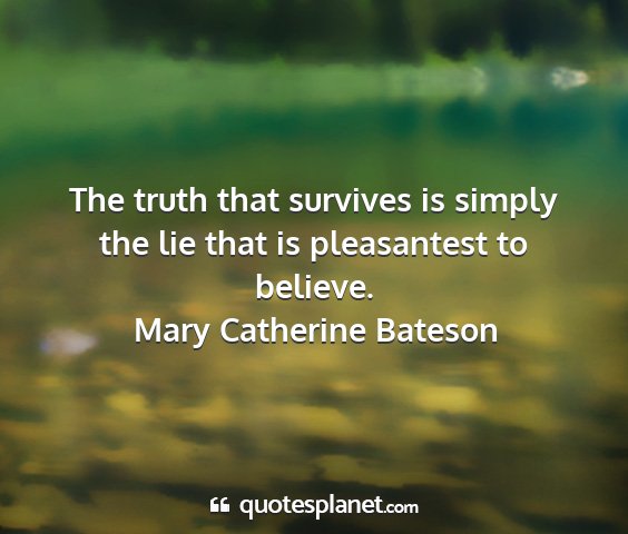Mary catherine bateson - the truth that survives is simply the lie that is...