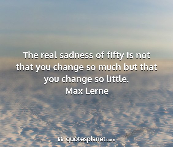 Max lerne - the real sadness of fifty is not that you change...