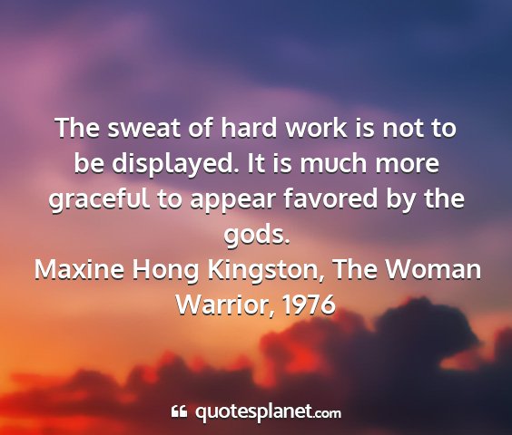 Maxine hong kingston, the woman warrior, 1976 - the sweat of hard work is not to be displayed. it...