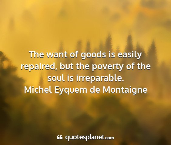 Michel eyquem de montaigne - the want of goods is easily repaired, but the...