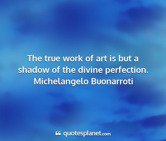 Michelangelo buonarroti - the true work of art is but a shadow of the...