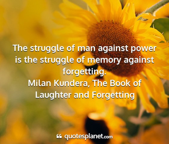 Milan kundera, the book of laughter and forgetting - the struggle of man against power is the struggle...