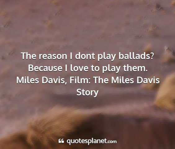 Miles davis, film: the miles davis story - the reason i dont play ballads? because i love to...