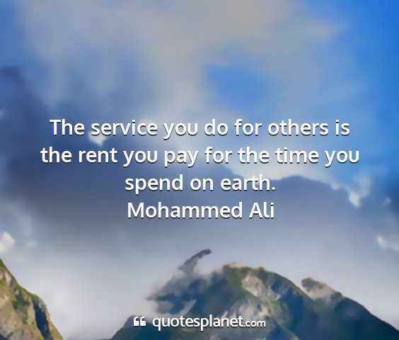 Mohammed ali - the service you do for others is the rent you pay...