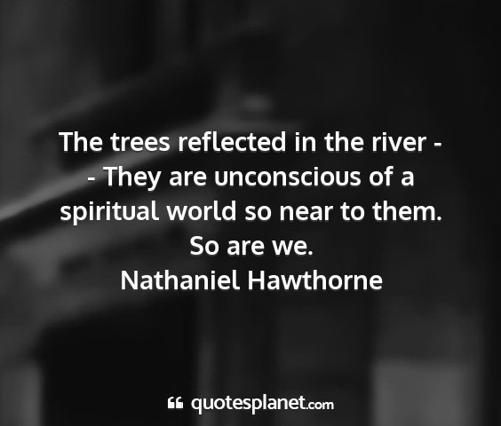 Nathaniel hawthorne - the trees reflected in the river - - they are...