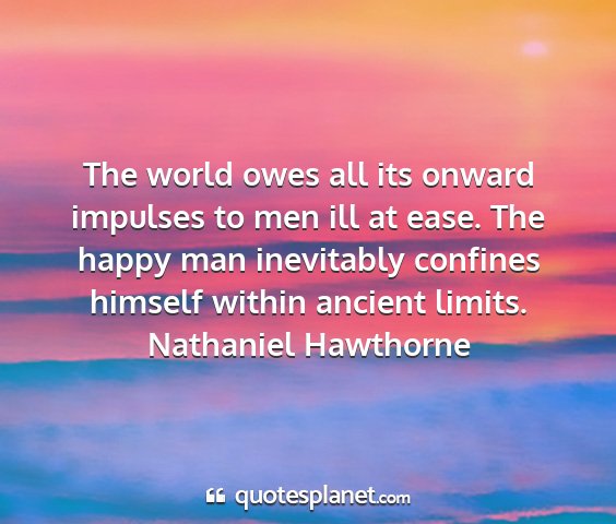 Nathaniel hawthorne - the world owes all its onward impulses to men ill...