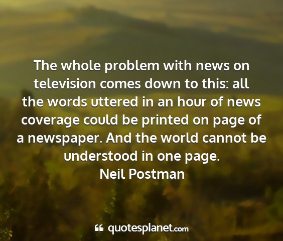 Neil postman - the whole problem with news on television comes...