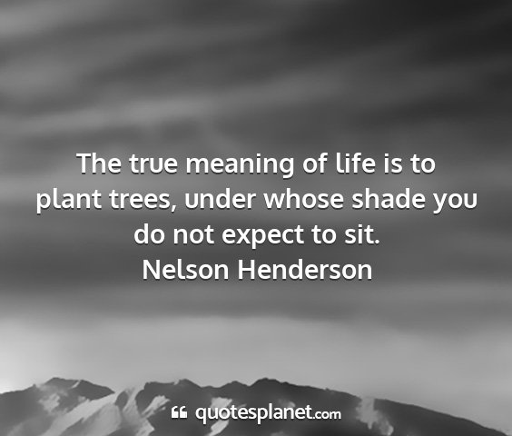 Nelson henderson - the true meaning of life is to plant trees, under...