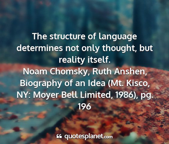 Noam chomsky, ruth anshen, biography of an idea (mt. kisco, ny: moyer bell limited, 1986), pg. 196 - the structure of language determines not only...