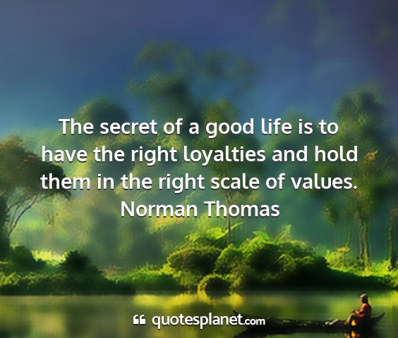 Norman thomas - the secret of a good life is to have the right...