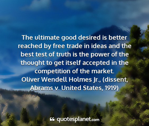 Oliver wendell holmes jr., (dissent, abrams v. united states, 1919) - the ultimate good desired is better reached by...