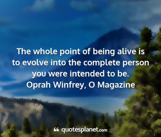 Oprah winfrey, o magazine - the whole point of being alive is to evolve into...