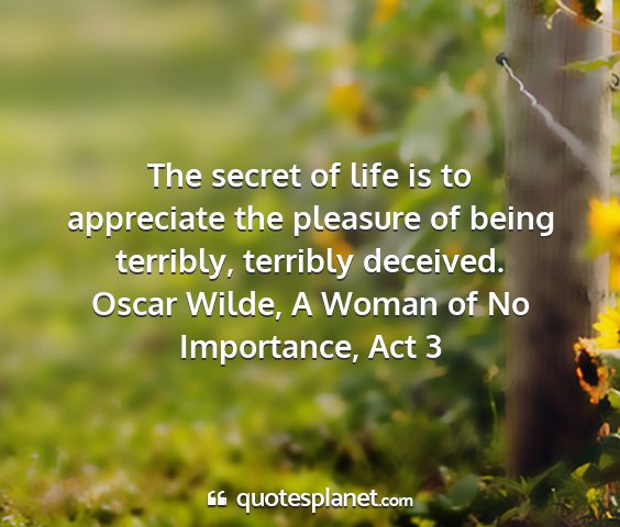 Oscar wilde, a woman of no importance, act 3 - the secret of life is to appreciate the pleasure...