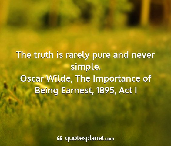 Oscar wilde, the importance of being earnest, 1895, act i - the truth is rarely pure and never simple....