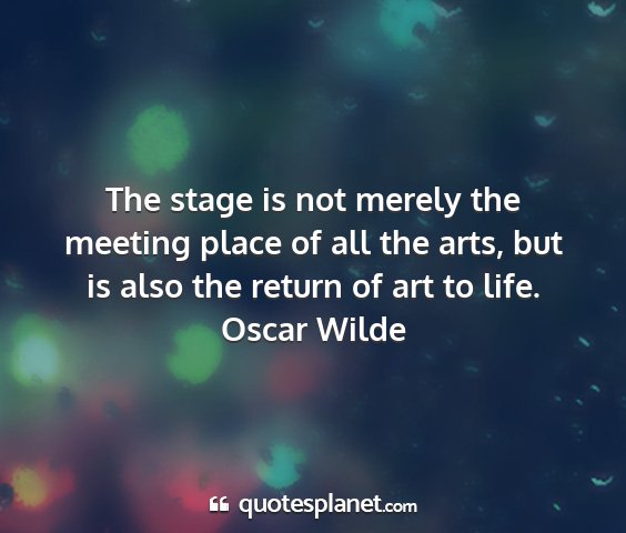 Oscar wilde - the stage is not merely the meeting place of all...