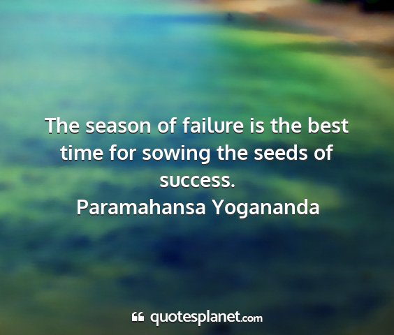 Paramahansa yogananda - the season of failure is the best time for sowing...