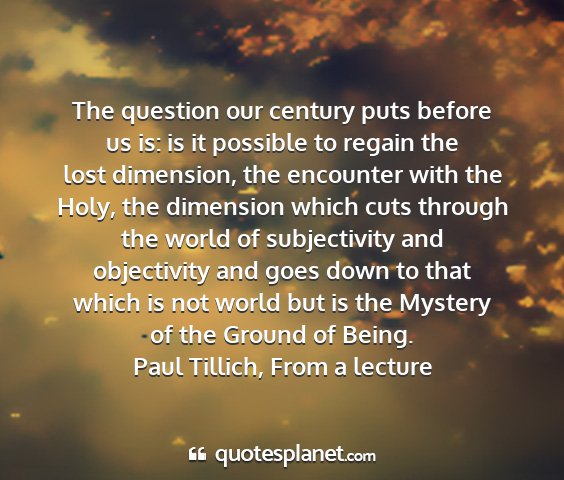 Paul tillich, from a lecture - the question our century puts before us is: is it...