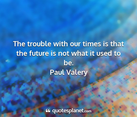 Paul valery - the trouble with our times is that the future is...