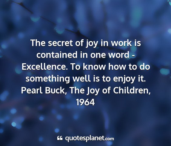 Pearl buck, the joy of children, 1964 - the secret of joy in work is contained in one...