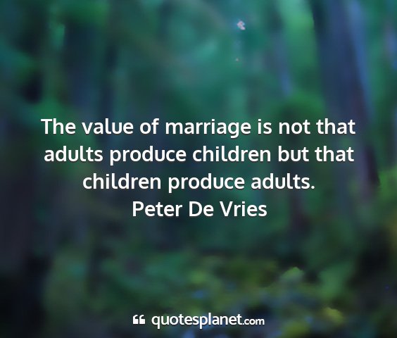 Peter de vries - the value of marriage is not that adults produce...