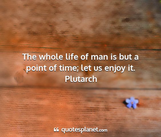 Plutarch - the whole life of man is but a point of time; let...