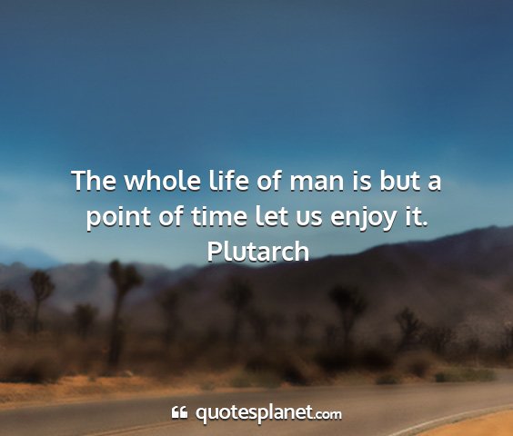 Plutarch - the whole life of man is but a point of time let...