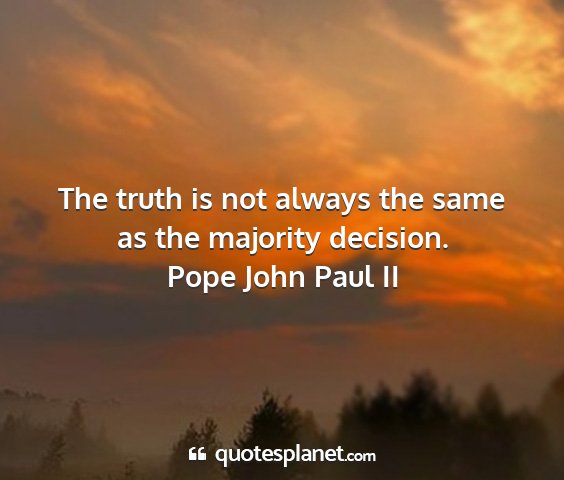Pope john paul ii - the truth is not always the same as the majority...