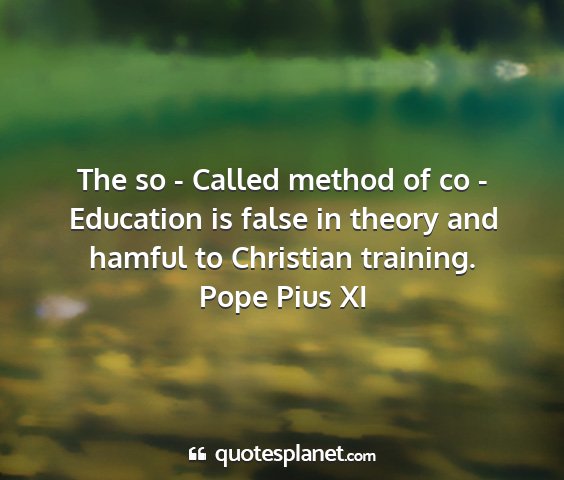 Pope pius xi - the so - called method of co - education is false...