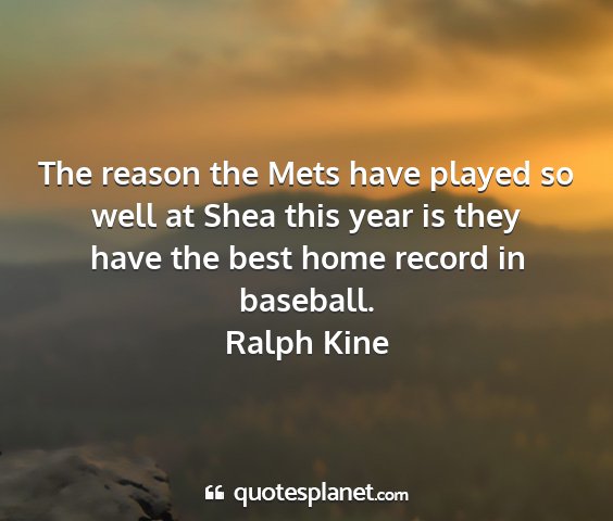 Ralph kine - the reason the mets have played so well at shea...