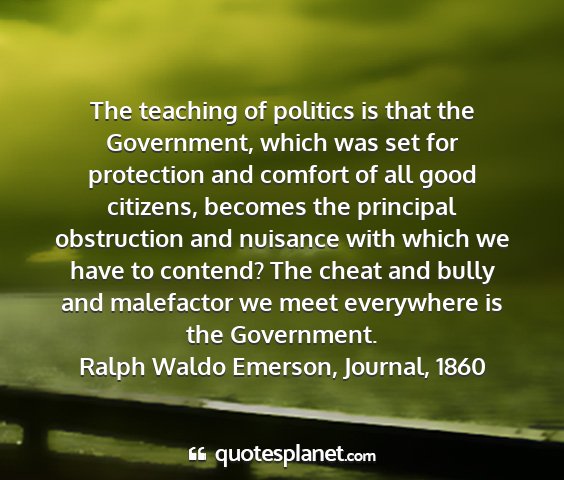 Ralph waldo emerson, journal, 1860 - the teaching of politics is that the government,...